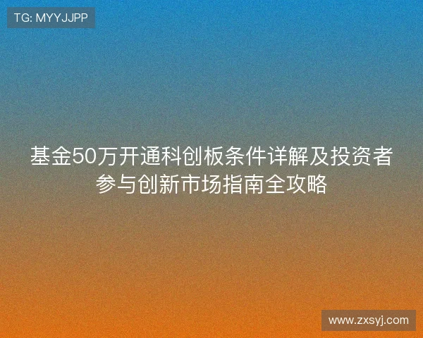 基金50万开通科创板条件详解及投资者参与创新市场指南全攻略