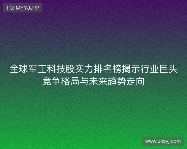 全球军工科技股实力排名榜揭示行业巨头竞争格局与未来趋势走向